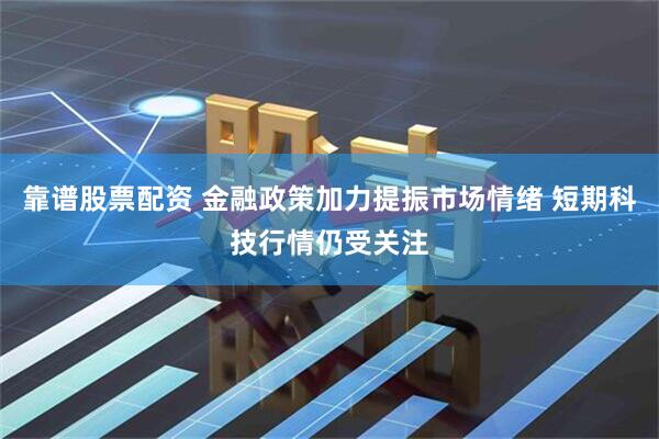 靠谱股票配资 金融政策加力提振市场情绪 短期科技行情仍受关注