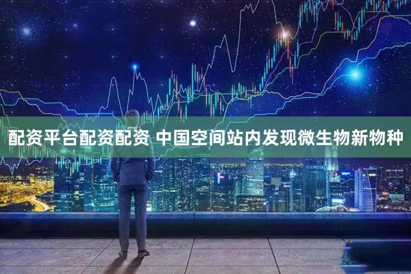 配资平台配资配资 中国空间站内发现微生物新物种