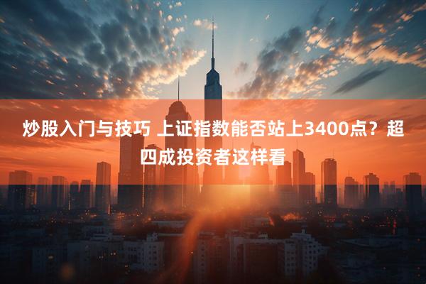 炒股入门与技巧 上证指数能否站上3400点？超四成投资者这样看