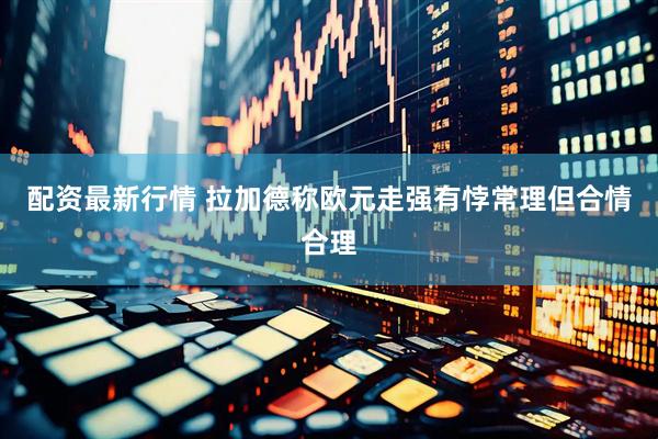 配资最新行情 拉加德称欧元走强有悖常理但合情合理