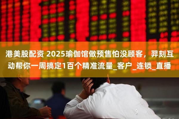 港美股配资 2025瑜伽馆做预售怕没顾客，羿刻互动帮你一周搞定1百个精准流量_客户_连锁_直播