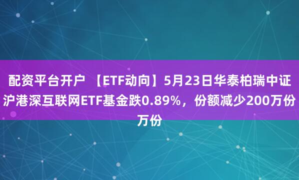 配资平台开户 【ETF动向】5月23日华泰柏瑞中证沪港深互联网ETF基金跌0.89%，份额减少200万份