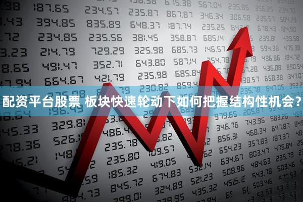 配资平台股票 板块快速轮动下如何把握结构性机会？