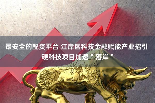 最安全的配资平台 江岸区科技金融赋能产业招引 硬科技项目加速＂落岸＂