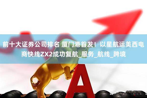 前十大证券公司排名 厦门港首发！以星航运美西电商快线ZX2成功复航_服务_航线_跨境