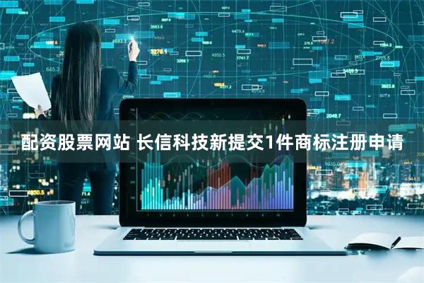 配资股票网站 长信科技新提交1件商标注册申请