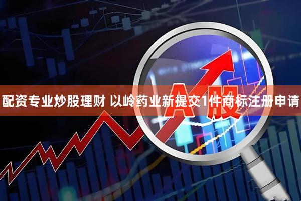 配资专业炒股理财 以岭药业新提交1件商标注册申请