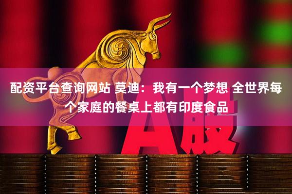 配资平台查询网站 莫迪：我有一个梦想 全世界每个家庭的餐桌上都有印度食品