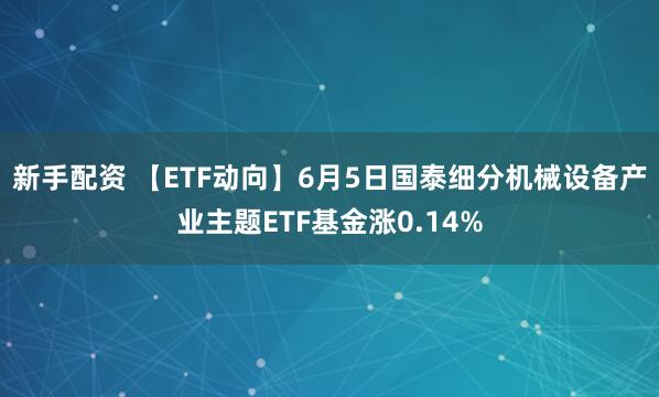新手配资 【ETF动向】6月5日国泰细分机械设备产业主题ETF基金涨0.14%