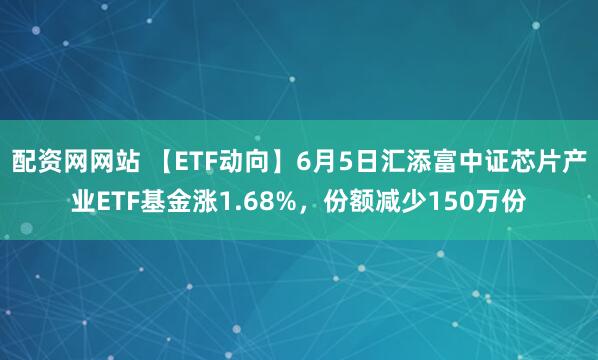 配资网网站 【ETF动向】6月5日汇添富中证芯片产业ETF基金涨1.68%，份额减少150万份