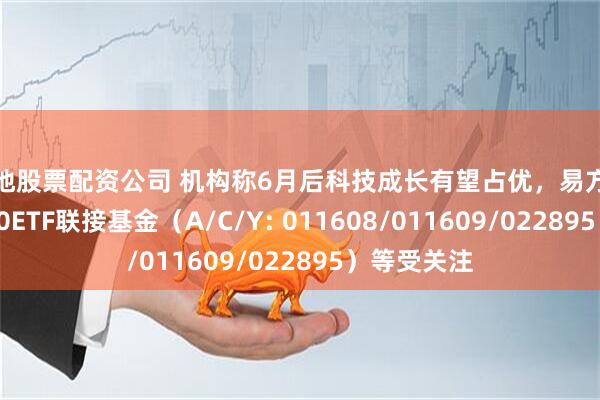 本地股票配资公司 机构称6月后科技成长有望占优，易方达上证科创50ETF联接基金（A/C/Y: 011608/011609/022895）等受关注