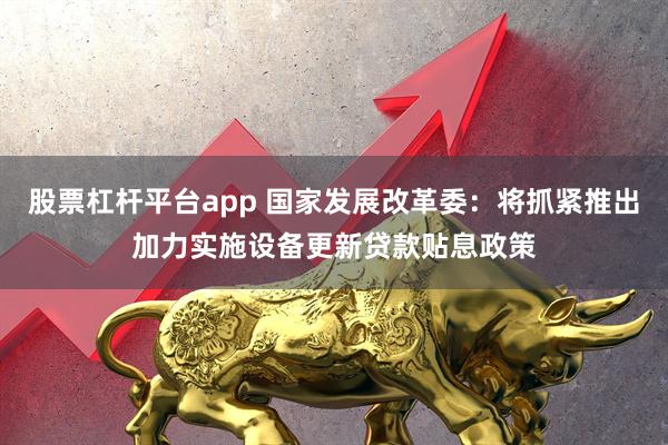 股票杠杆平台app 国家发展改革委：将抓紧推出加力实施设备更新贷款贴息政策