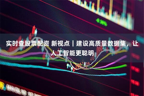 实时查股票配资 新视点｜建设高质量数据集，让人工智能更聪明