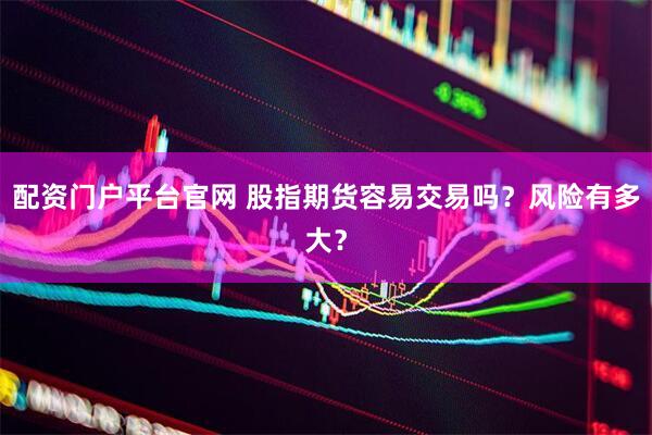 配资门户平台官网 股指期货容易交易吗？风险有多大？