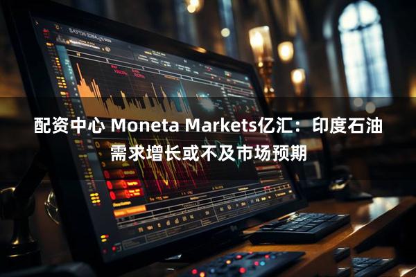 配资中心 Moneta Markets亿汇：印度石油需求增长或不及市场预期