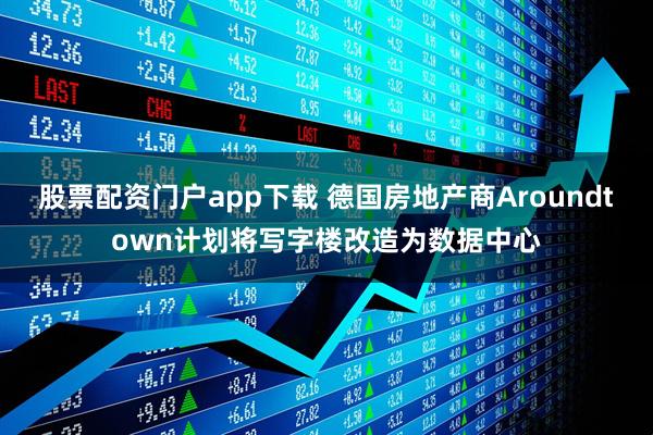 股票配资门户app下载 德国房地产商Aroundtown计划将写字楼改造为数据中心