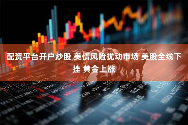 配资平台开户炒股 美债风险扰动市场 美股全线下挫 黄金上涨