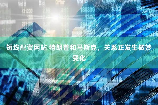 短线配资网站 特朗普和马斯克，关系正发生微妙变化