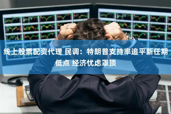 线上股票配资代理 民调：特朗普支持率追平新任期低点 经济忧虑罩顶