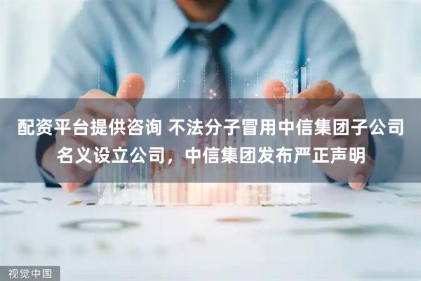 配资平台提供咨询 不法分子冒用中信集团子公司名义设立公司，中信集团发布严正声明