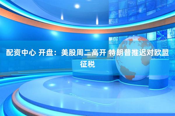 配资中心 开盘：美股周二高开 特朗普推迟对欧盟征税