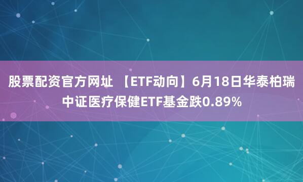 股票配资官方网址 【ETF动向】6月18日华泰柏瑞中证医疗保健ETF基金跌0.89%