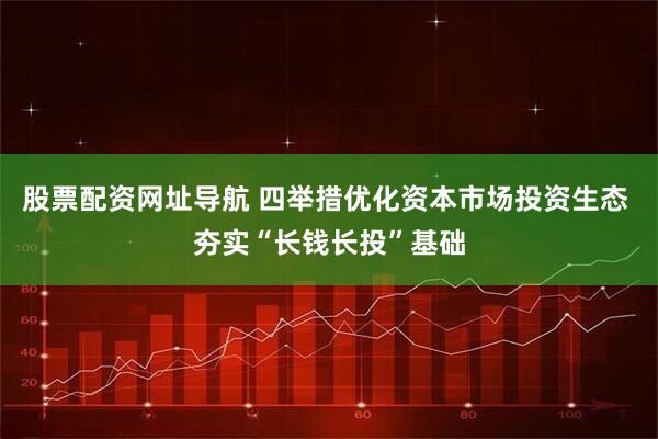 股票配资网址导航 四举措优化资本市场投资生态 夯实“长钱长投”基础
