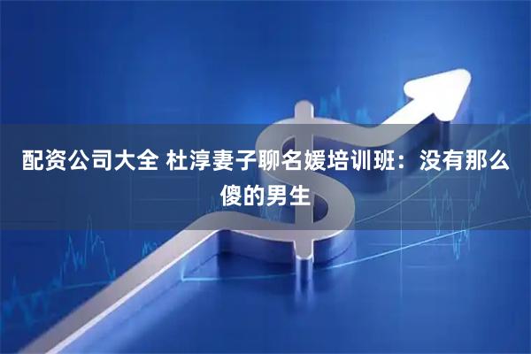配资公司大全 杜淳妻子聊名媛培训班：没有那么傻的男生