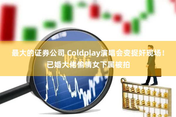 最大的证券公司 Coldplay演唱会变捉奸现场！已婚大佬偷情女下属被拍