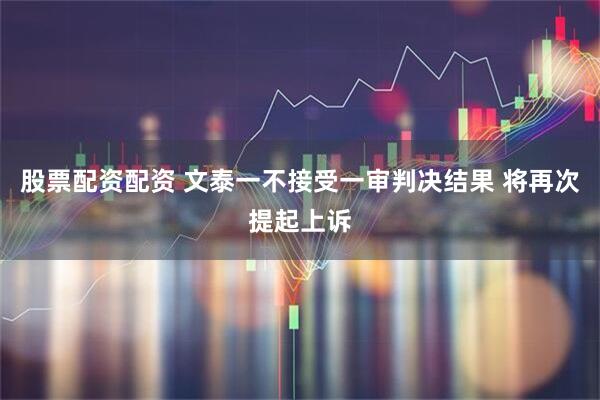 股票配资配资 文泰一不接受一审判决结果 将再次提起上诉