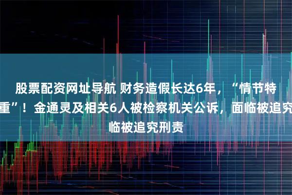 股票配资网址导航 财务造假长达6年，“情节特别严重”！金通灵及相关6人被检察机关公诉，面临被追究刑责