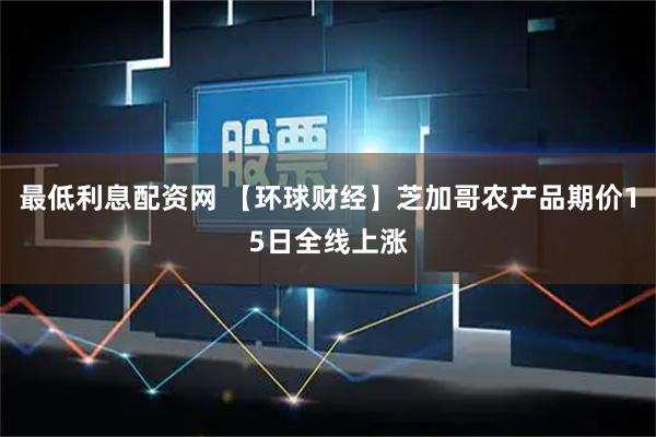 最低利息配资网 【环球财经】芝加哥农产品期价15日全线上涨