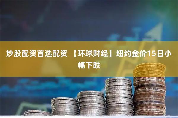 炒股配资首选配资 【环球财经】纽约金价15日小幅下跌