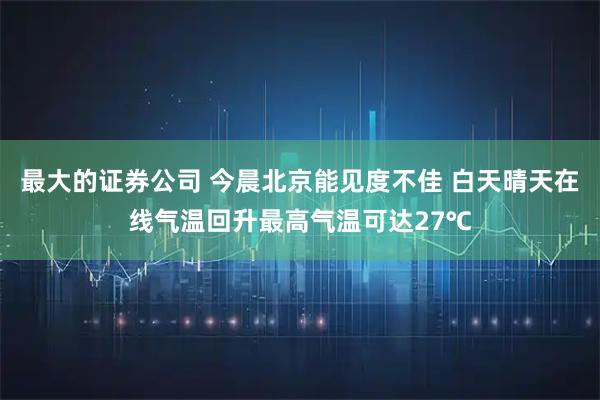 最大的证券公司 今晨北京能见度不佳 白天晴天在线气温回升最高气温可达27℃