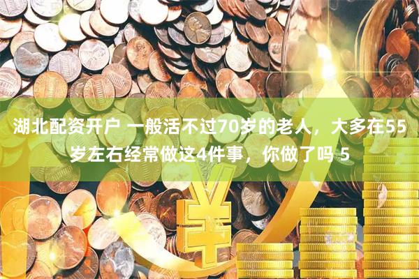 湖北配资开户 一般活不过70岁的老人，大多在55岁左右经常做这4件事，你做了吗 5