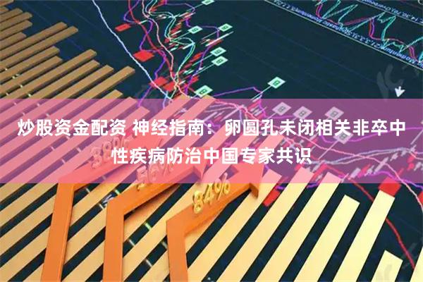炒股资金配资 神经指南：卵圆孔未闭相关非卒中性疾病防治中国专家共识