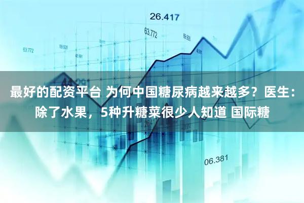 最好的配资平台 为何中国糖尿病越来越多？医生：除了水果，5种升糖菜很少人知道 国际糖