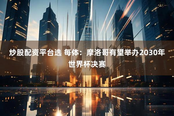炒股配资平台选 每体：摩洛哥有望举办2030年世界杯决赛