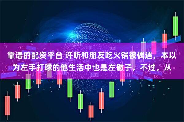 靠谱的配资平台 许昕和朋友吃火锅被偶遇，本以为左手打球的他生活中也是左撇子，不过，从