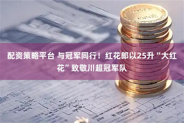 配资策略平台 与冠军同行！红花郎以25升“大红花”致敬川超冠军队