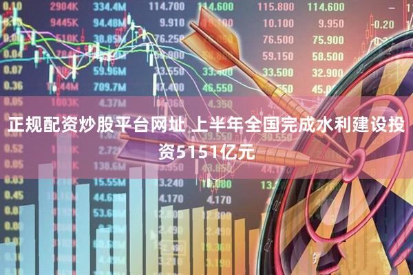正规配资炒股平台网址 上半年全国完成水利建设投资5151亿元