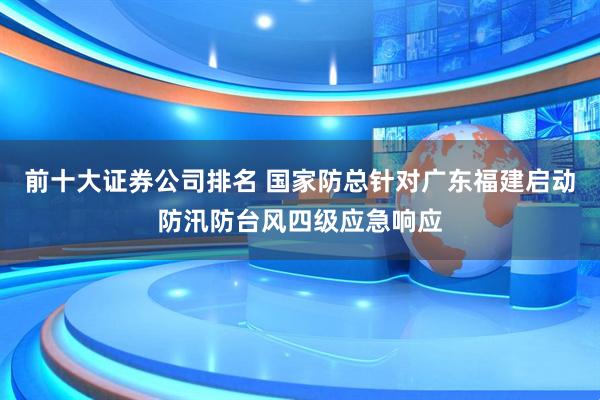 前十大证券公司排名 国家防总针对广东福建启动防汛防台风四级应急响应