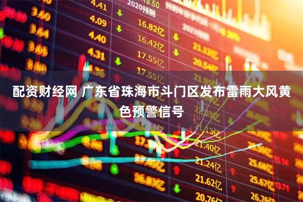 配资财经网 广东省珠海市斗门区发布雷雨大风黄色预警信号