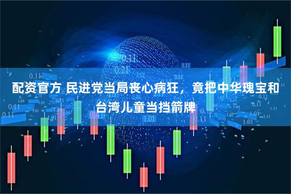 配资官方 民进党当局丧心病狂，竟把中华瑰宝和台湾儿童当挡箭牌
